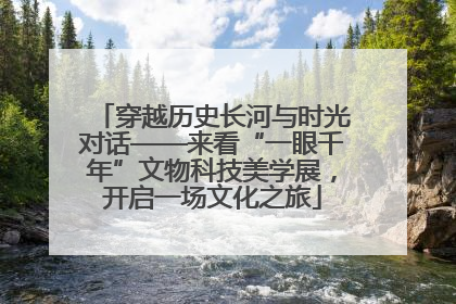 穿越历史长河与时光对话——来看“一眼千年”文物科技美学展，开启一场文化之旅