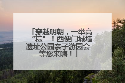 穿越明朝，一举高“粽”！西便门城墙遗址公园亲子游园会等您来嗨！