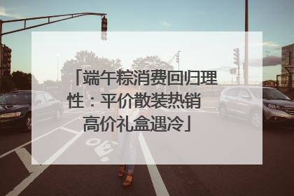 端午粽消费回归理性：平价散装热销 高价礼盒遇冷