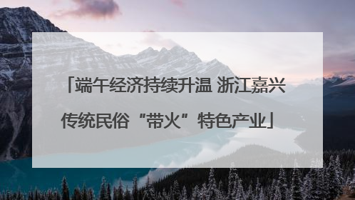 端午经济持续升温 浙江嘉兴传统民俗“带火”特色产业