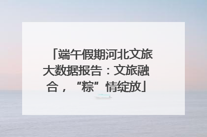 端午假期河北文旅大数据报告：文旅融合，“粽”情绽放