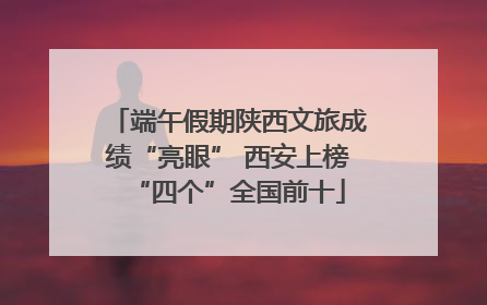 端午假期陕西文旅成绩“亮眼” 西安上榜“四个”全国前十
