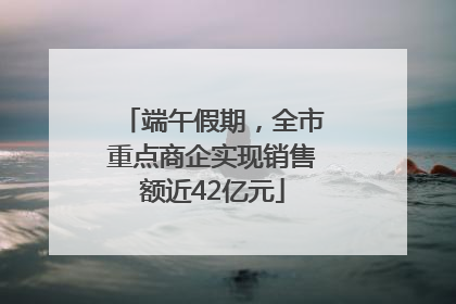 端午假期，全市重点商企实现销售额近42亿元