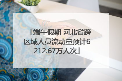 端午假期 河北省跨区域人员流动量预计6212.67万人次