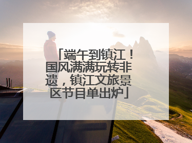 端午到镇江！国风满满玩转非遗，镇江文旅景区节目单出炉