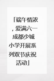 端午情浓，爱满六一 成都少城小学开展系列双节庆祝活动