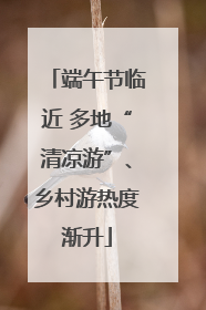 端午节临近 多地“清凉游”、乡村游热度渐升