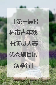 第三届桂林市青年戏曲演员大赛优秀剧目展演举行