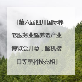 第六届四川国际养老服务业暨养老产业博览会开幕，脑机接口等黑科技亮相