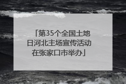 第35个全国土地日河北主场宣传活动在张家口市举办