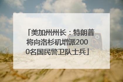 美加州州长：特朗普将向洛杉矶增派2000名国民警卫队士兵