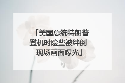 美国总统特朗普登机时险些被绊倒 现场画面曝光
