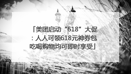 美团启动“618”大促：人人可领618元神券包 吃喝购物均可即时享受