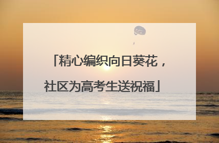 精心编织向日葵花，社区为高考生送祝福