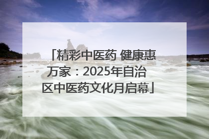 精彩中医药 健康惠万家：2025年自治区中医药文化月启幕