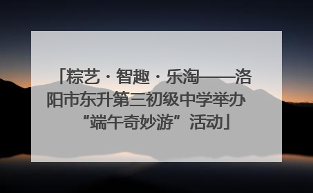 粽艺・智趣・乐淘——洛阳市东升第三初级中学举办“端午奇妙游”活动