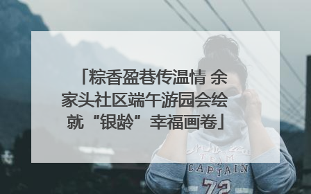 粽香盈巷传温情 余家头社区端午游园会绘就“银龄”幸福画卷