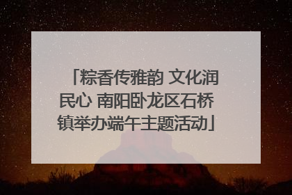 粽香传雅韵 文化润民心 南阳卧龙区石桥镇举办端午主题活动