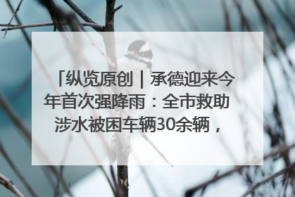 纵览原创｜承德迎来今年首次强降雨：全市救助涉水被困车辆30余辆，8日晚市区已无积水路段，交通恢复畅通