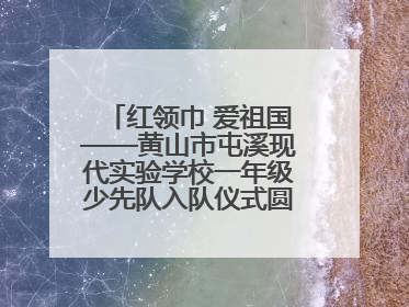 红领巾 爱祖国——黄山市屯溪现代实验学校一年级少先队入队仪式圆满举行