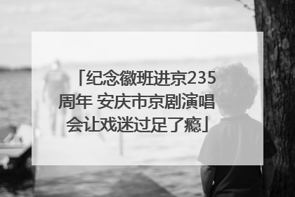 纪念徽班进京235周年 安庆市京剧演唱会让戏迷过足了瘾