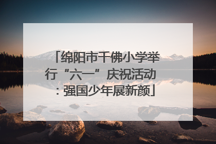 绵阳市千佛小学举行“六一”庆祝活动：强国少年展新颜