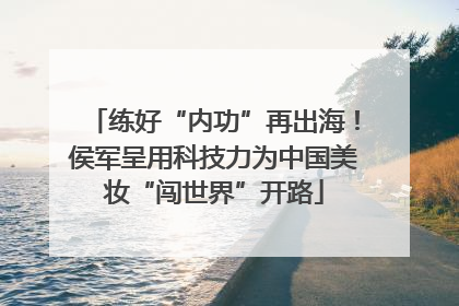 练好“内功”再出海！侯军呈用科技力为中国美妆“闯世界”开路