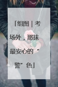 组图｜考场外，那抹最安心的“警”色