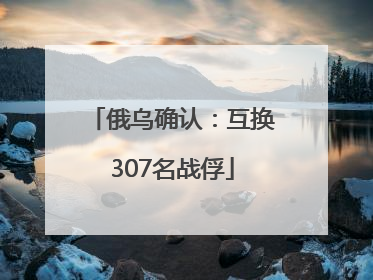 俄乌确认：互换307名战俘