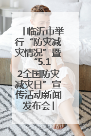临沂市举行“防灾减灾情况”暨 “5.12全国防灾减灾日”宣传活动新闻发布会