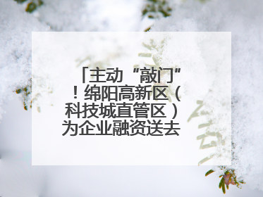 主动“敲门”！绵阳高新区（科技城直管区）为企业融资送去“及时雨”