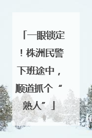一眼锁定！株洲民警下班途中，顺道抓个“熟人”