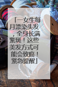 一女生每月漂染头发，全身长满紫斑！这些美发方式可能会致癌！紧急提醒