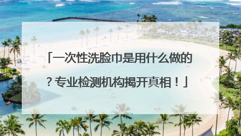 一次性洗脸巾是用什么做的？专业检测机构揭开真相！