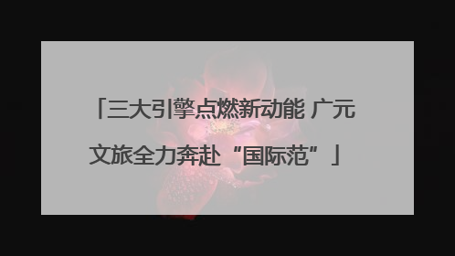 三大引擎点燃新动能 广元文旅全力奔赴“国际范”