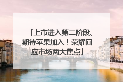 上市进入第二阶段、期待苹果加入！荣耀回应市场两大焦点