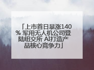 上市首日暴涨140% 军用无人机公司登陆纽交所 AI打造产品核心竞争力