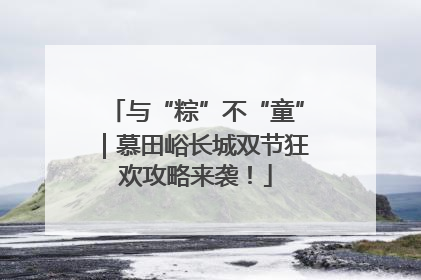 与“粽”不“童”｜慕田峪长城双节狂欢攻略来袭！
