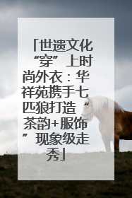 世遗文化“穿”上时尚外衣：华祥苑携手七匹狼打造“茶韵+服饰”现象级走秀