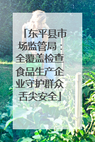 东平县市场监管局：全覆盖检查食品生产企业守护群众舌尖安全