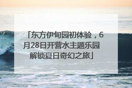东方伊甸园初体验，6月28日开营水主题乐园解锁夏日奇幻之旅