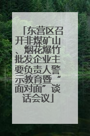 东营区召开非煤矿山、烟花爆竹批发企业主要负责人警示教育暨“面对面”谈话会议