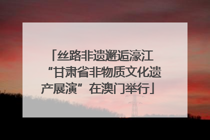 丝路非遗邂逅濠江 “甘肃省非物质文化遗产展演”在澳门举行
