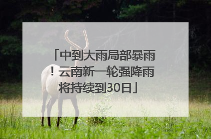 中到大雨局部暴雨！云南新一轮强降雨将持续到30日
