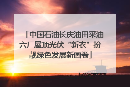 中国石油长庆油田采油六厂屋顶光伏“新衣”扮靓绿色发展新画卷