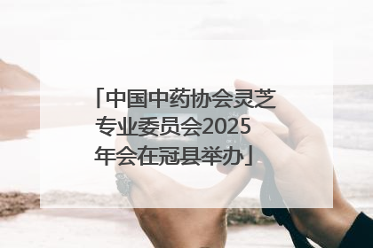 中国中药协会灵芝专业委员会2025年会在冠县举办