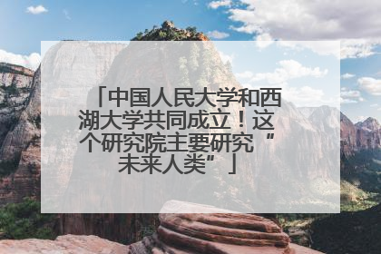 中国人民大学和西湖大学共同成立！这个研究院主要研究“未来人类”