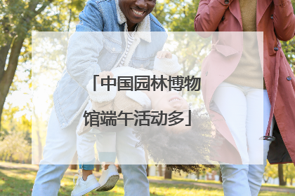 中国园林博物馆端午活动多
