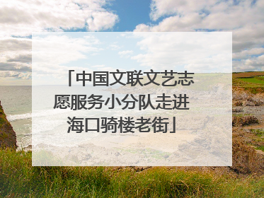 中国文联文艺志愿服务小分队走进海口骑楼老街