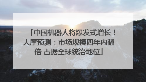 中国机器人将爆发式增长！大摩预测：市场规模四年内翻倍 占据全球统治地位
